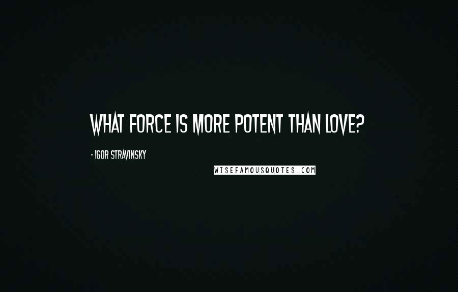 Igor Stravinsky Quotes: What force is more potent than love?