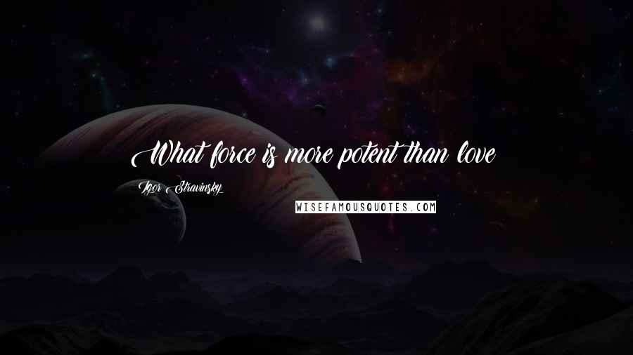 Igor Stravinsky Quotes: What force is more potent than love?