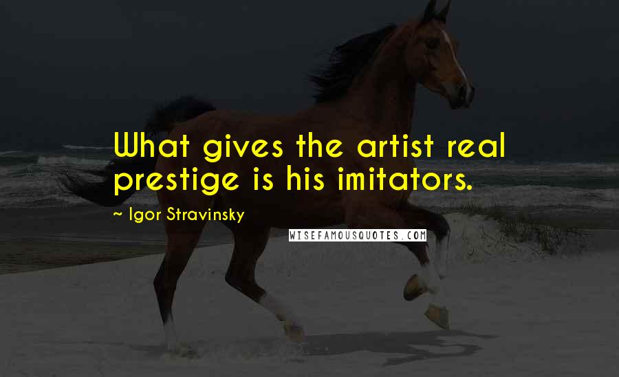 Igor Stravinsky Quotes: What gives the artist real prestige is his imitators.