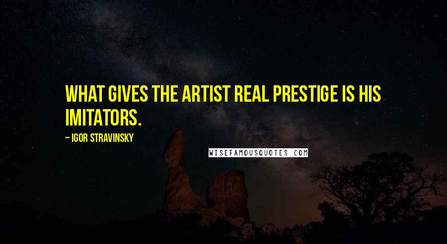 Igor Stravinsky Quotes: What gives the artist real prestige is his imitators.