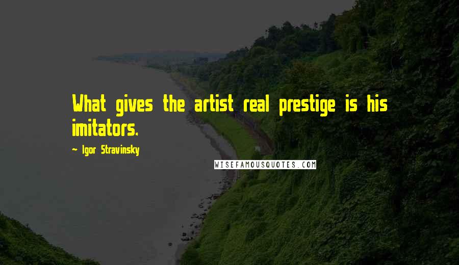 Igor Stravinsky Quotes: What gives the artist real prestige is his imitators.