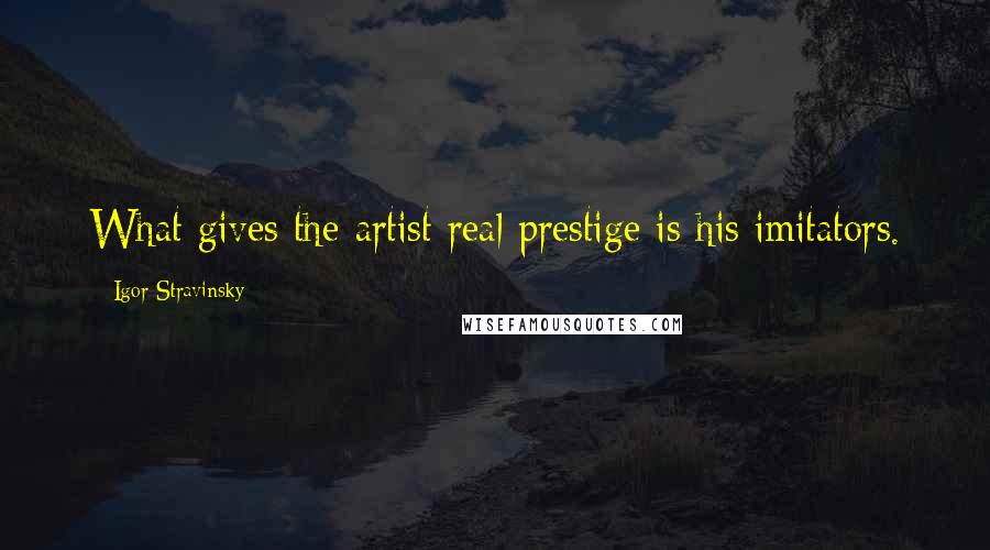 Igor Stravinsky Quotes: What gives the artist real prestige is his imitators.