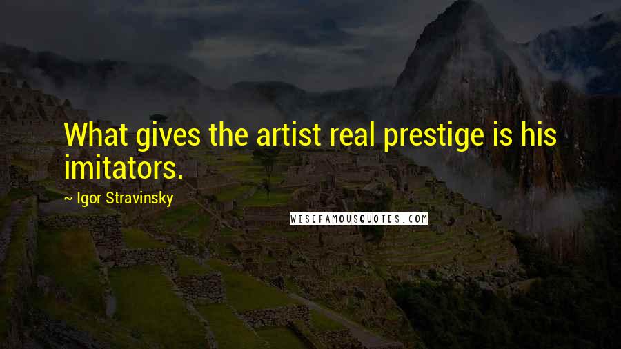 Igor Stravinsky Quotes: What gives the artist real prestige is his imitators.