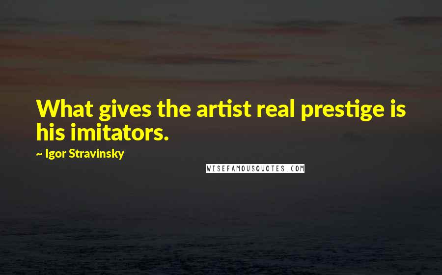 Igor Stravinsky Quotes: What gives the artist real prestige is his imitators.