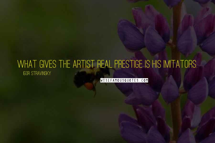 Igor Stravinsky Quotes: What gives the artist real prestige is his imitators.