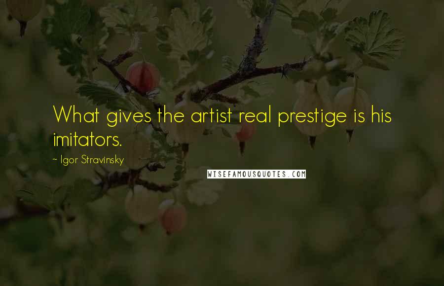 Igor Stravinsky Quotes: What gives the artist real prestige is his imitators.