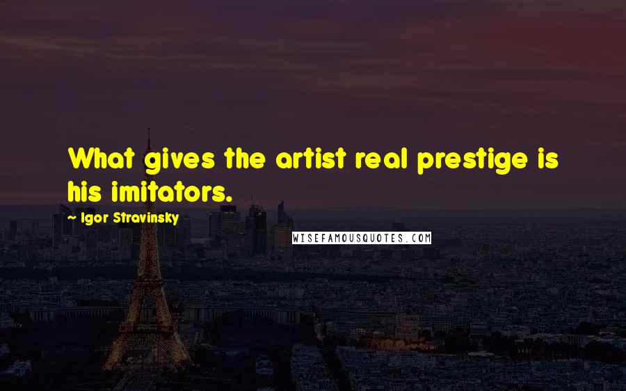 Igor Stravinsky Quotes: What gives the artist real prestige is his imitators.