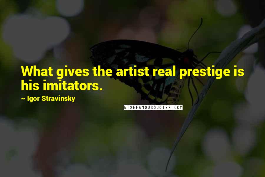 Igor Stravinsky Quotes: What gives the artist real prestige is his imitators.