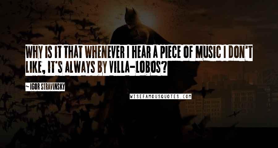Igor Stravinsky Quotes: Why is it that whenever I hear a piece of music I don't like, it's always by Villa-Lobos?