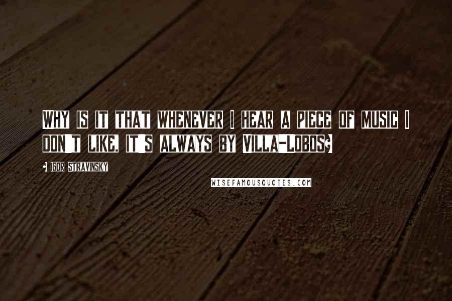 Igor Stravinsky Quotes: Why is it that whenever I hear a piece of music I don't like, it's always by Villa-Lobos?