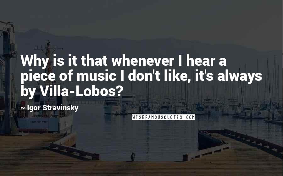 Igor Stravinsky Quotes: Why is it that whenever I hear a piece of music I don't like, it's always by Villa-Lobos?