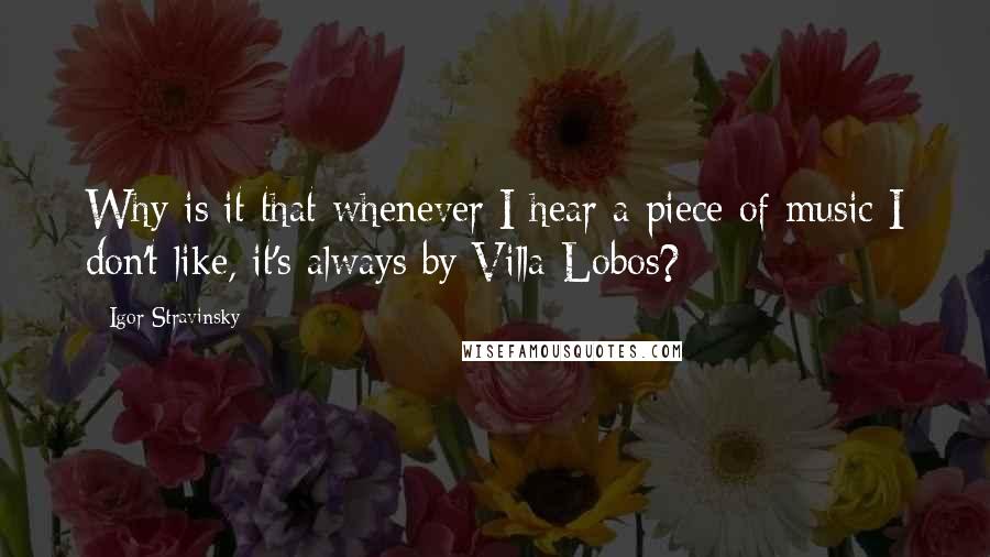 Igor Stravinsky Quotes: Why is it that whenever I hear a piece of music I don't like, it's always by Villa-Lobos?