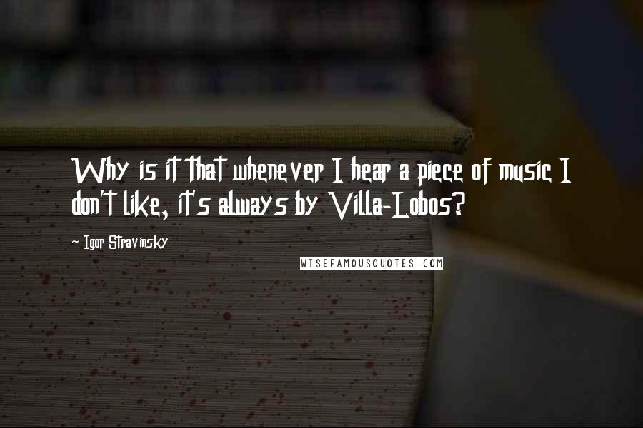 Igor Stravinsky Quotes: Why is it that whenever I hear a piece of music I don't like, it's always by Villa-Lobos?