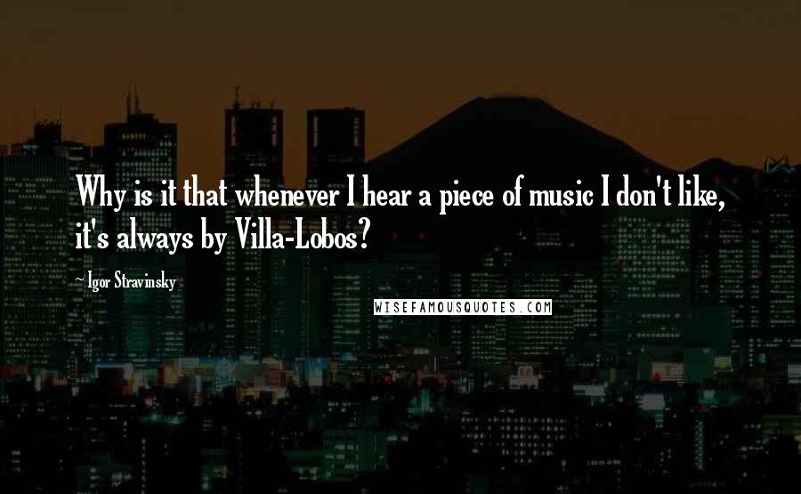 Igor Stravinsky Quotes: Why is it that whenever I hear a piece of music I don't like, it's always by Villa-Lobos?