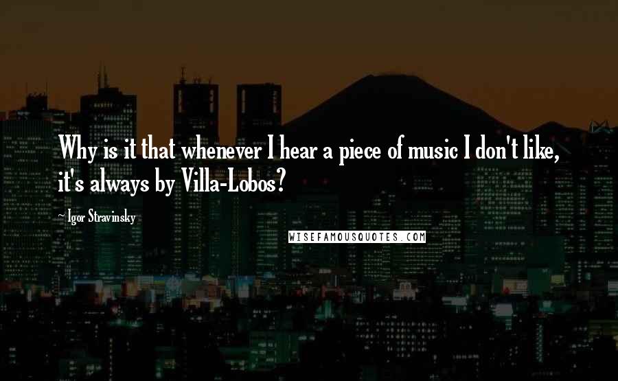 Igor Stravinsky Quotes: Why is it that whenever I hear a piece of music I don't like, it's always by Villa-Lobos?