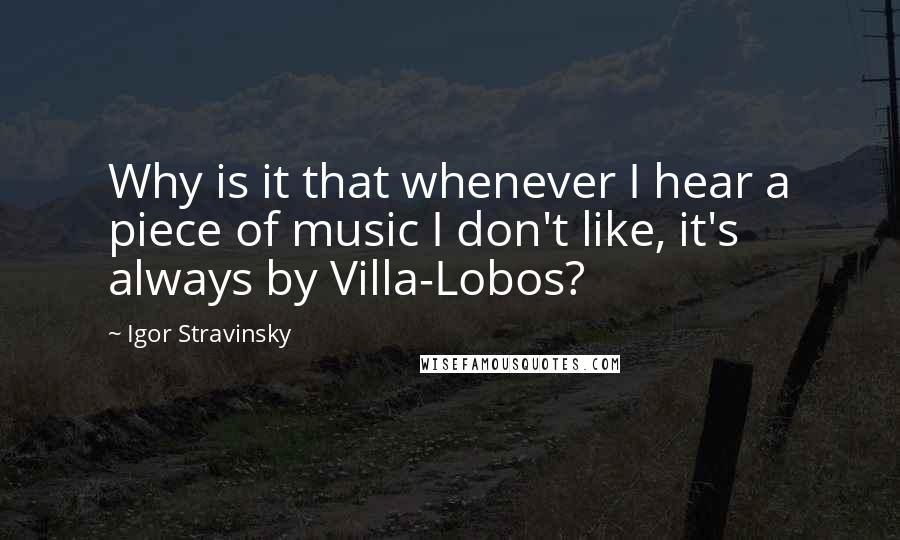 Igor Stravinsky Quotes: Why is it that whenever I hear a piece of music I don't like, it's always by Villa-Lobos?