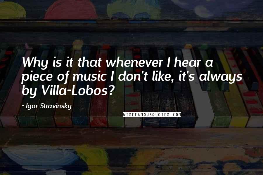 Igor Stravinsky Quotes: Why is it that whenever I hear a piece of music I don't like, it's always by Villa-Lobos?