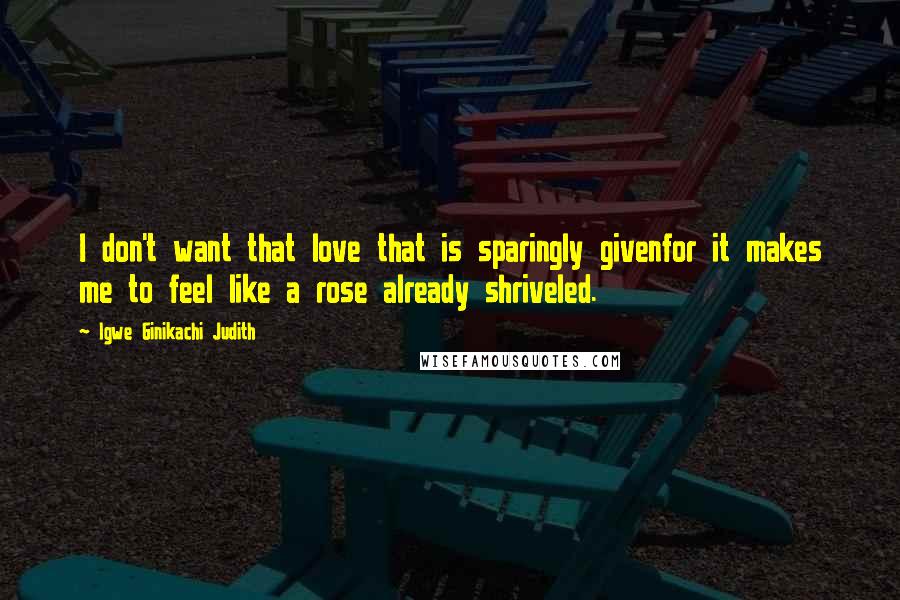 Igwe Ginikachi Judith Quotes: I don't want that love that is sparingly givenfor it makes me to feel like a rose already shriveled.