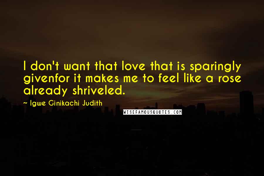 Igwe Ginikachi Judith Quotes: I don't want that love that is sparingly givenfor it makes me to feel like a rose already shriveled.