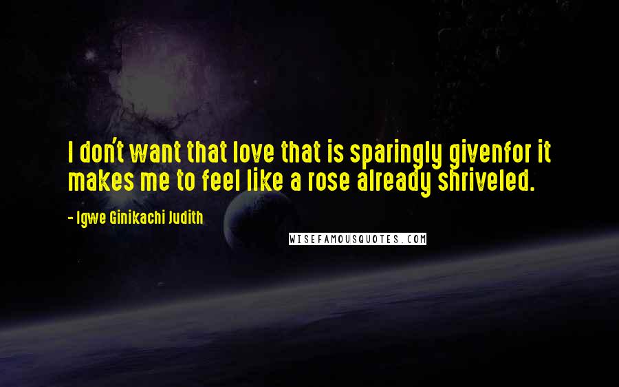 Igwe Ginikachi Judith Quotes: I don't want that love that is sparingly givenfor it makes me to feel like a rose already shriveled.