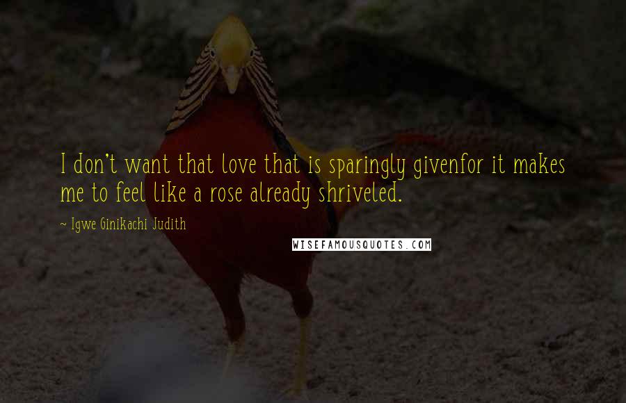 Igwe Ginikachi Judith Quotes: I don't want that love that is sparingly givenfor it makes me to feel like a rose already shriveled.