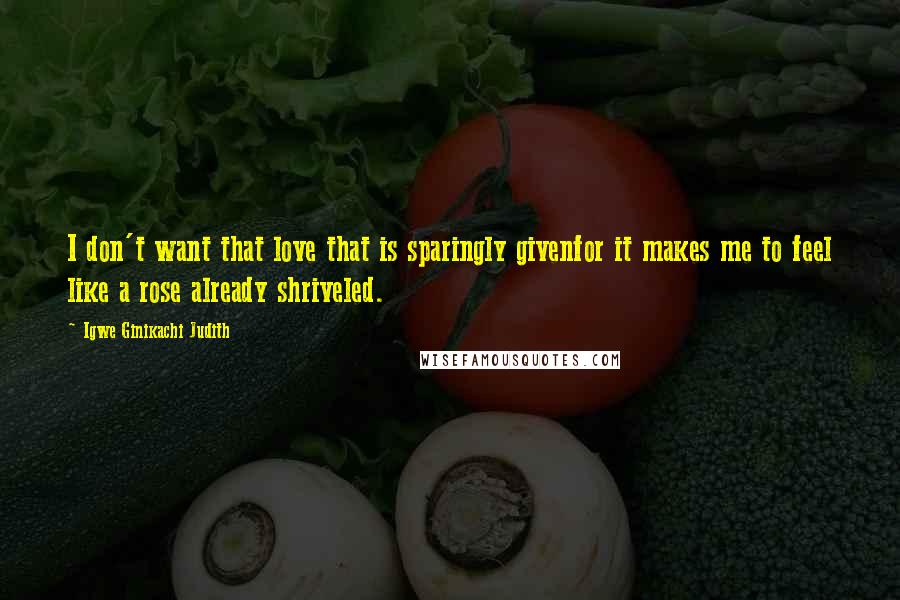 Igwe Ginikachi Judith Quotes: I don't want that love that is sparingly givenfor it makes me to feel like a rose already shriveled.