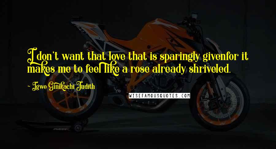 Igwe Ginikachi Judith Quotes: I don't want that love that is sparingly givenfor it makes me to feel like a rose already shriveled.