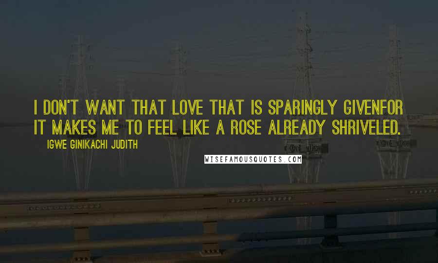 Igwe Ginikachi Judith Quotes: I don't want that love that is sparingly givenfor it makes me to feel like a rose already shriveled.