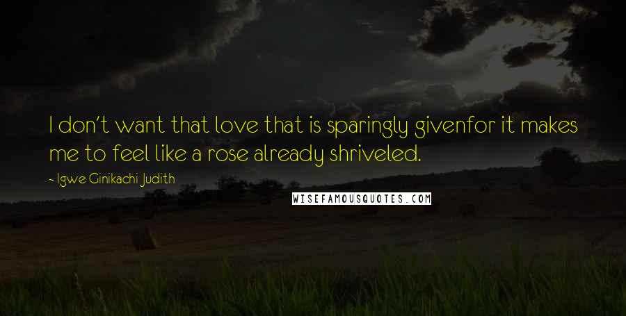 Igwe Ginikachi Judith Quotes: I don't want that love that is sparingly givenfor it makes me to feel like a rose already shriveled.