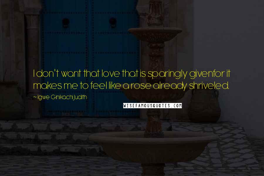 Igwe Ginikachi Judith Quotes: I don't want that love that is sparingly givenfor it makes me to feel like a rose already shriveled.