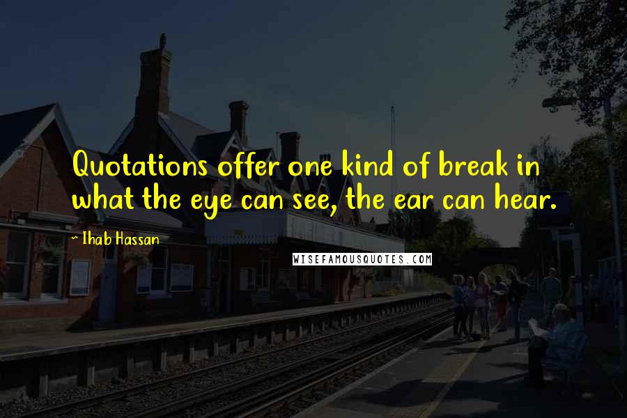 Ihab Hassan Quotes: Quotations offer one kind of break in what the eye can see, the ear can hear.