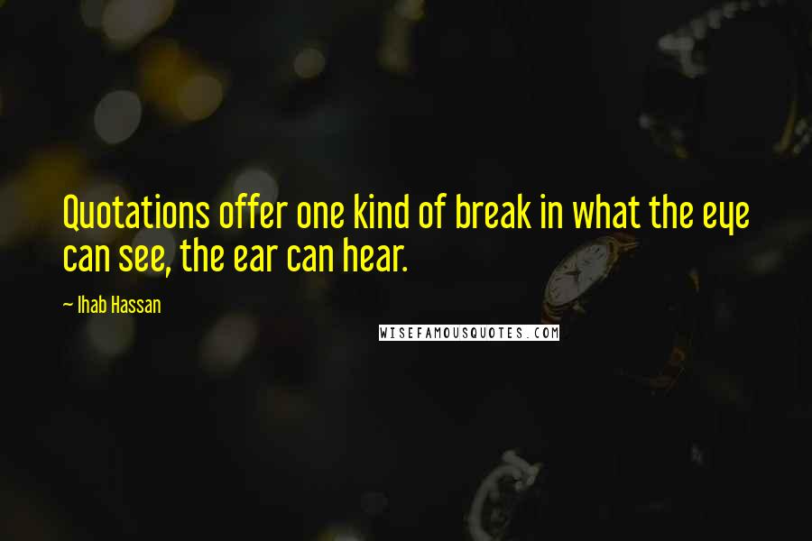 Ihab Hassan Quotes: Quotations offer one kind of break in what the eye can see, the ear can hear.