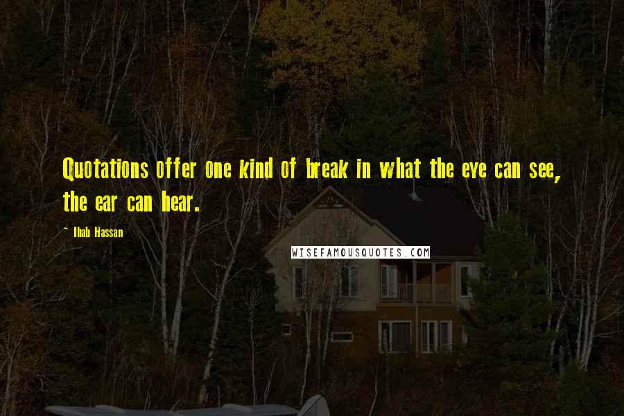 Ihab Hassan Quotes: Quotations offer one kind of break in what the eye can see, the ear can hear.