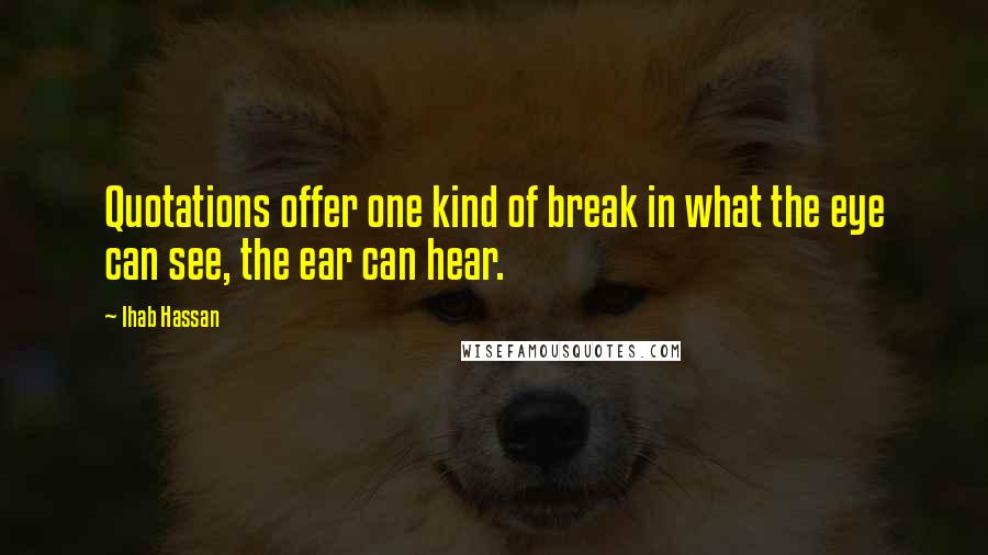 Ihab Hassan Quotes: Quotations offer one kind of break in what the eye can see, the ear can hear.