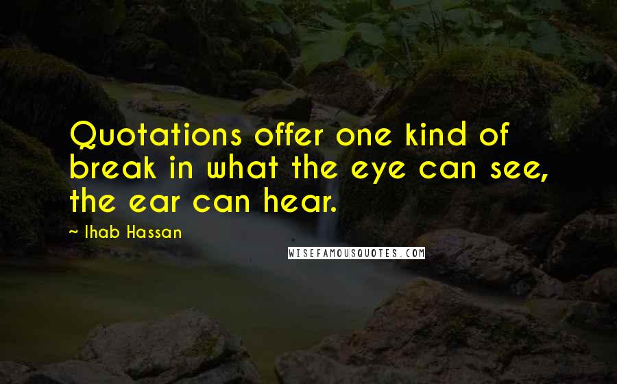 Ihab Hassan Quotes: Quotations offer one kind of break in what the eye can see, the ear can hear.