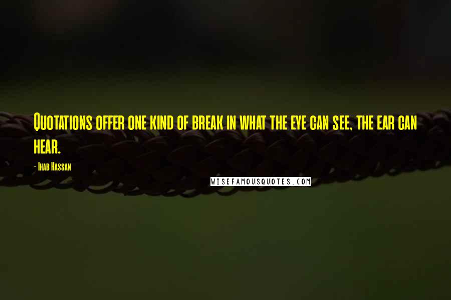 Ihab Hassan Quotes: Quotations offer one kind of break in what the eye can see, the ear can hear.