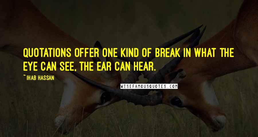 Ihab Hassan Quotes: Quotations offer one kind of break in what the eye can see, the ear can hear.