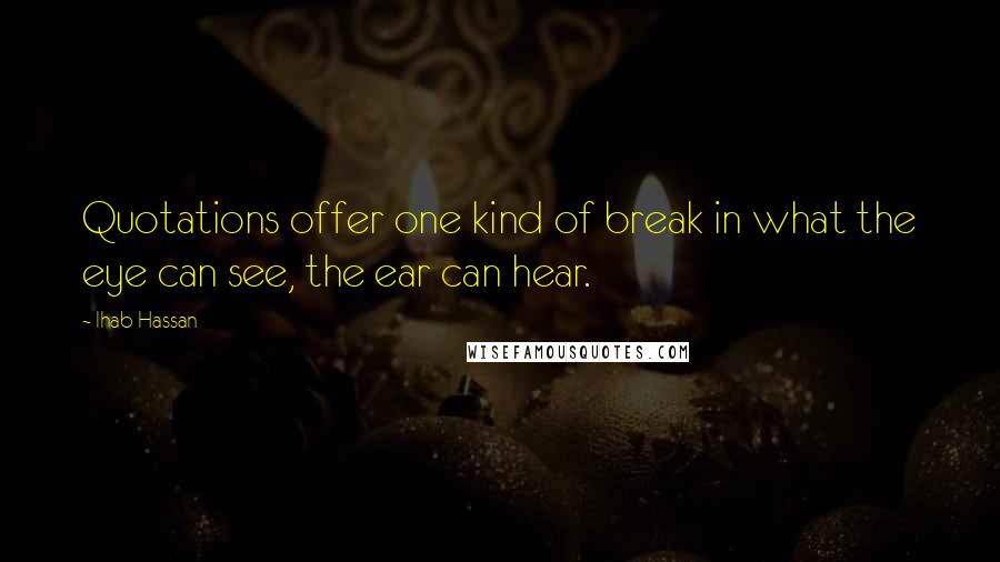 Ihab Hassan Quotes: Quotations offer one kind of break in what the eye can see, the ear can hear.