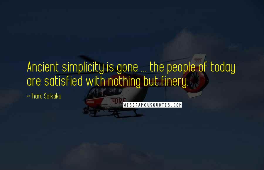 Ihara Saikaku Quotes: Ancient simplicity is gone ... the people of today are satisfied with nothing but finery.