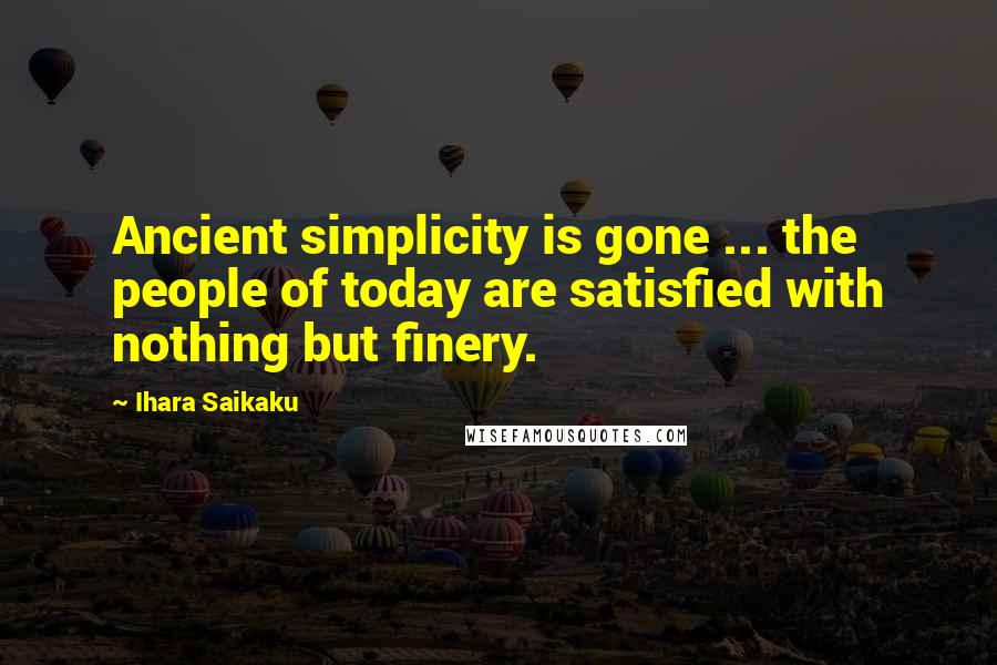 Ihara Saikaku Quotes: Ancient simplicity is gone ... the people of today are satisfied with nothing but finery.