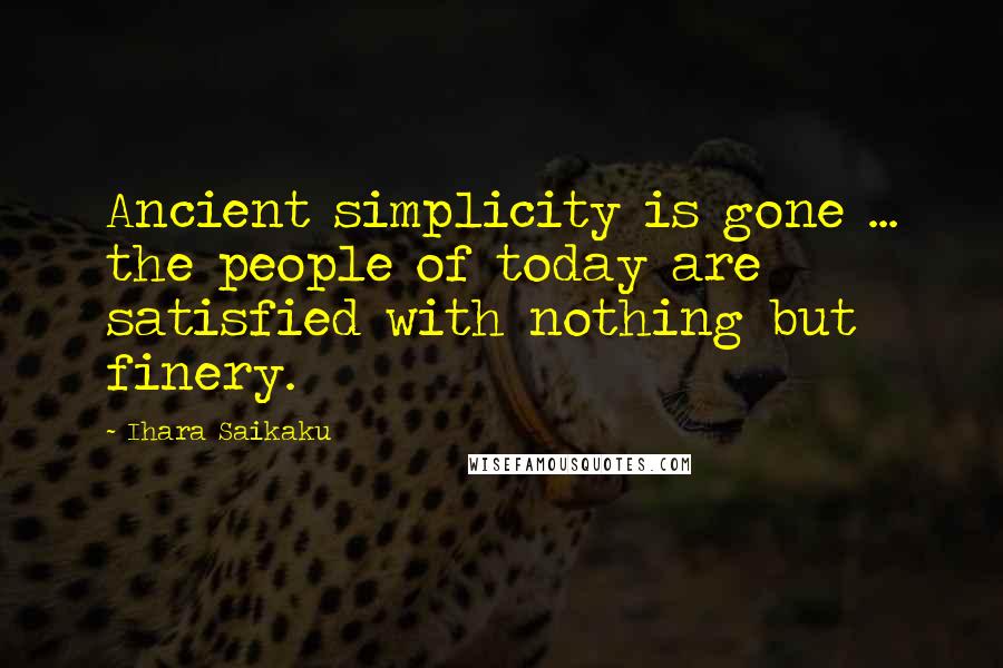 Ihara Saikaku Quotes: Ancient simplicity is gone ... the people of today are satisfied with nothing but finery.