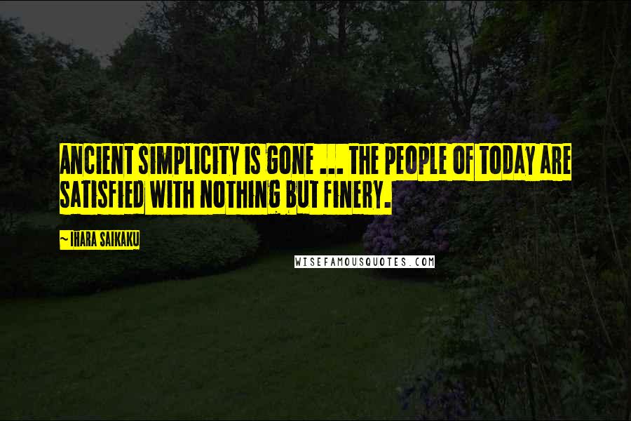 Ihara Saikaku Quotes: Ancient simplicity is gone ... the people of today are satisfied with nothing but finery.