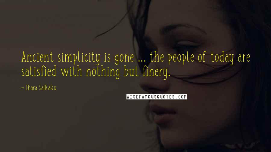 Ihara Saikaku Quotes: Ancient simplicity is gone ... the people of today are satisfied with nothing but finery.