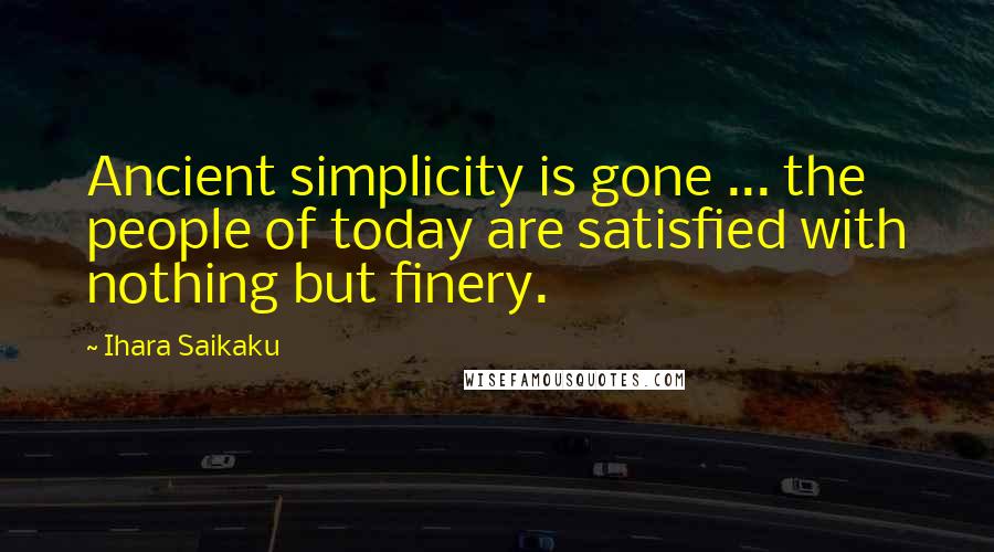 Ihara Saikaku Quotes: Ancient simplicity is gone ... the people of today are satisfied with nothing but finery.