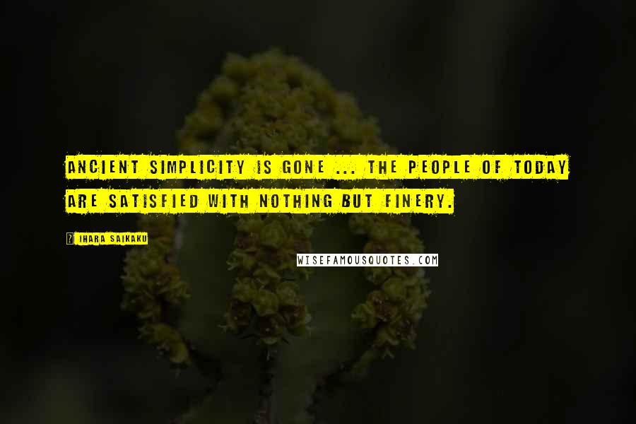 Ihara Saikaku Quotes: Ancient simplicity is gone ... the people of today are satisfied with nothing but finery.