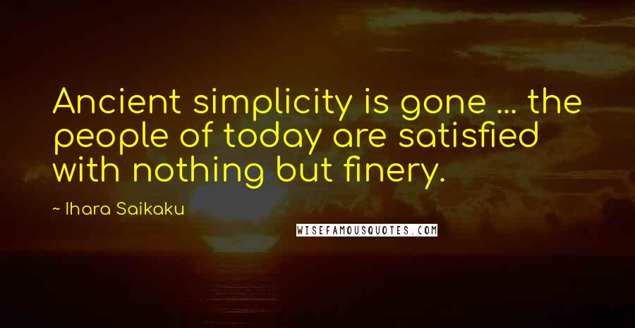 Ihara Saikaku Quotes: Ancient simplicity is gone ... the people of today are satisfied with nothing but finery.