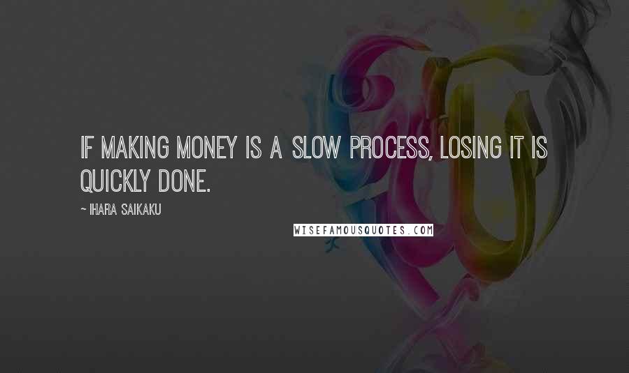 Ihara Saikaku Quotes: If making money is a slow process, losing it is quickly done.