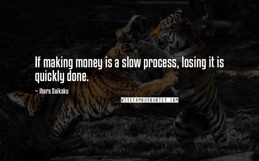 Ihara Saikaku Quotes: If making money is a slow process, losing it is quickly done.