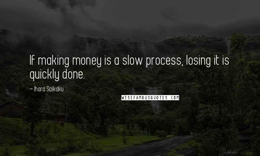 Ihara Saikaku Quotes: If making money is a slow process, losing it is quickly done.