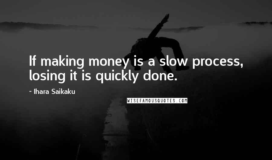 Ihara Saikaku Quotes: If making money is a slow process, losing it is quickly done.